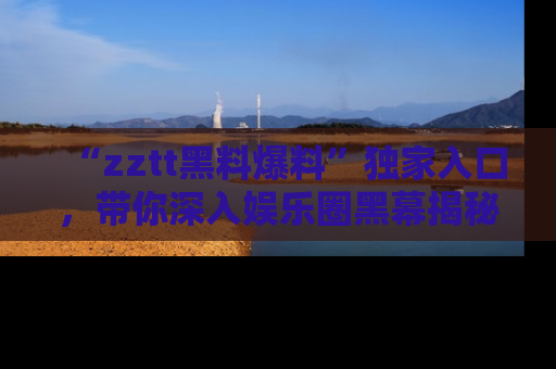 “zztt黑料爆料”独家入口，带你深入娱乐圈黑幕揭秘