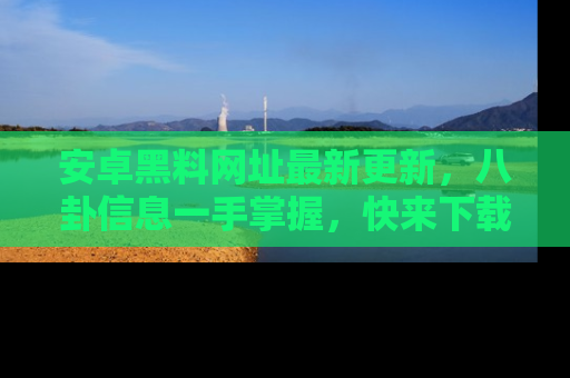 安卓黑料网址最新更新，八卦信息一手掌握，快来下载