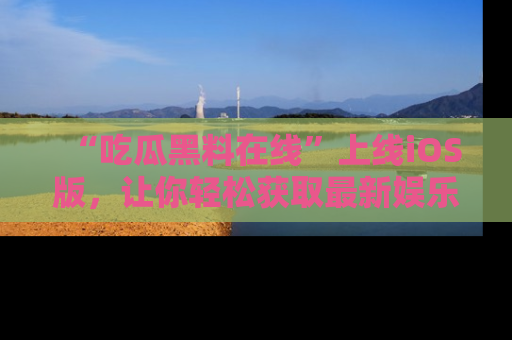 “吃瓜黑料在线”上线iOS版，让你轻松获取最新娱乐新闻