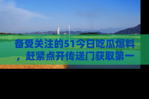 备受关注的51今日吃瓜爆料，赶紧点开传送门获取第一手消息！
