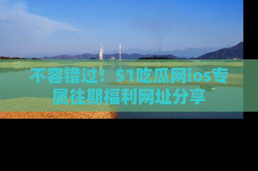 不容错过！51吃瓜网ios专属往期福利网址分享