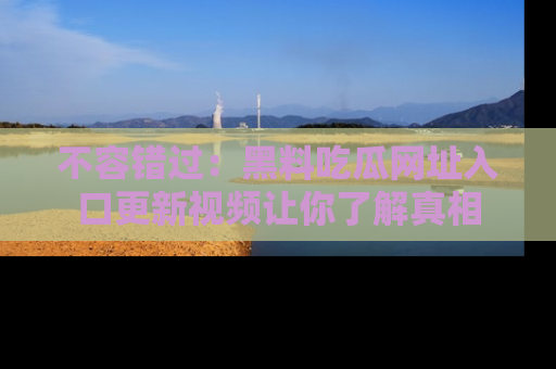 不容错过：黑料吃瓜网址入口更新视频让你了解真相