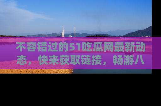 不容错过的51吃瓜网最新动态，快来获取链接，畅游八卦世界！