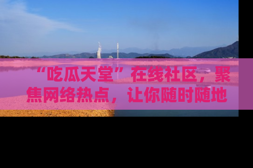 “吃瓜天堂”在线社区，聚焦网络热点，让你随时随地吃瓜不停