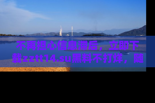 不再担心信息滞后，立即下载zztt14.su黑料不打烊，随时获取新鲜黑料！