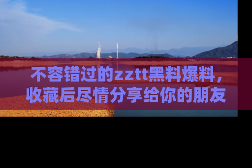 不容错过的zztt黑料爆料，收藏后尽情分享给你的朋友