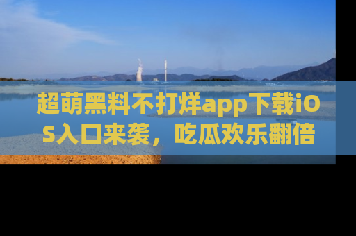 超萌黑料不打烊app下载iOS入口来袭，吃瓜欢乐翻倍！