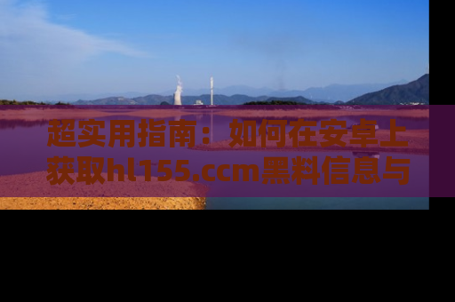 超实用指南：如何在安卓上获取hl155.ccm黑料信息与技巧