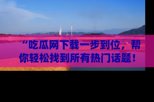 “吃瓜网下载一步到位，帮你轻松找到所有热门话题！”网址：www.chiguaw.com