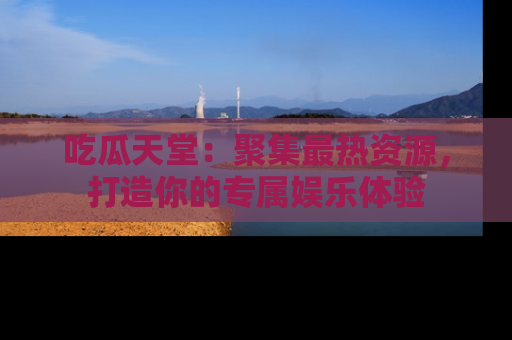 吃瓜天堂：聚集最热资源，打造你的专属娱乐体验