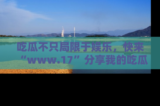 吃瓜不只局限于娱乐，快来“www.17”分享我的吃瓜技巧，成为社交圈的明星！