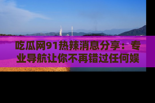 吃瓜网91热辣消息分享：专业导航让你不再错过任何娱乐八卦