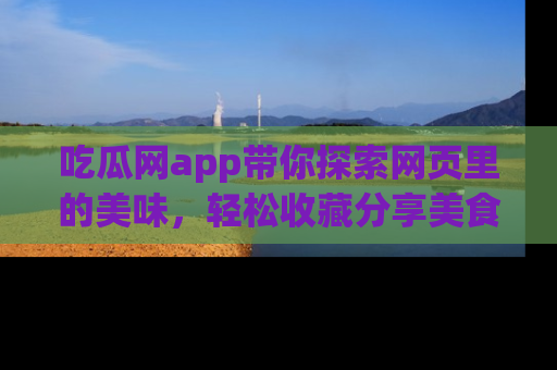 吃瓜网app带你探索网页里的美味，轻松收藏分享美食秘笈