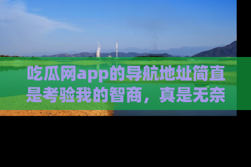 吃瓜网app的导航地址简直是考验我的智商，真是无奈！