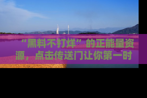 “黑料不打烊”的正能量资源，点击传送门让你第一时间获取最新入口资讯！