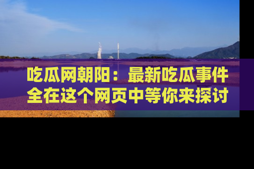 吃瓜网朝阳：最新吃瓜事件全在这个网页中等你来探讨！