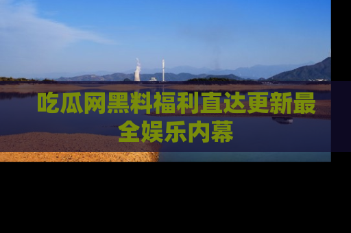 吃瓜网黑料福利直达更新最全娱乐内幕