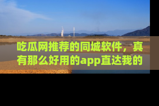 吃瓜网推荐的同城软件，真有那么好用的app直达我的心吗？