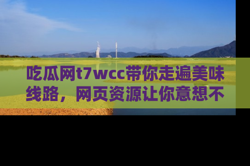 吃瓜网t7wcc带你走遍美味线路，网页资源让你意想不到！