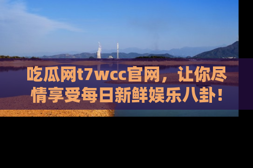 吃瓜网t7wcc官网，让你尽情享受每日新鲜娱乐八卦！
