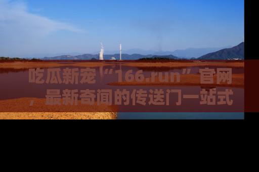 吃瓜新宠“166.run”官网，最新奇闻的传送门一站式体验