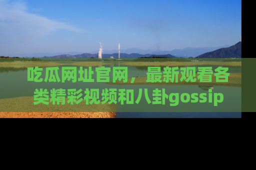 吃瓜网址官网，最新观看各类精彩视频和八卦gossip