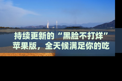 持续更新的“黑脸不打烊”苹果版，全天候满足你的吃瓜需求！