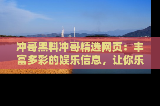 冲哥黑料冲哥精选网页：丰富多彩的娱乐信息，让你乐不停息