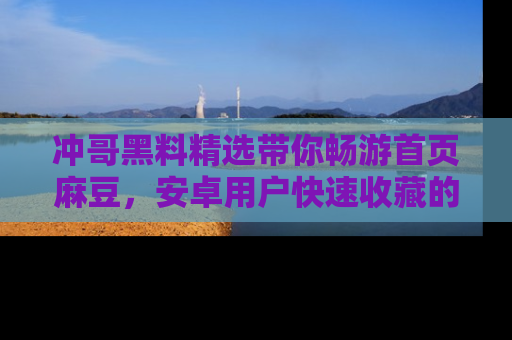冲哥黑料精选带你畅游首页麻豆，安卓用户快速收藏的秘密武器！