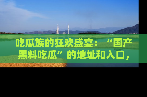 吃瓜族的狂欢盛宴：“国产黑料吃瓜”的地址和入口，让你尽情享受流行文化！