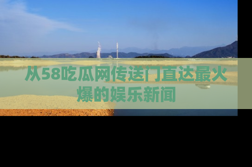 从58吃瓜网传送门直达最火爆的娱乐新闻