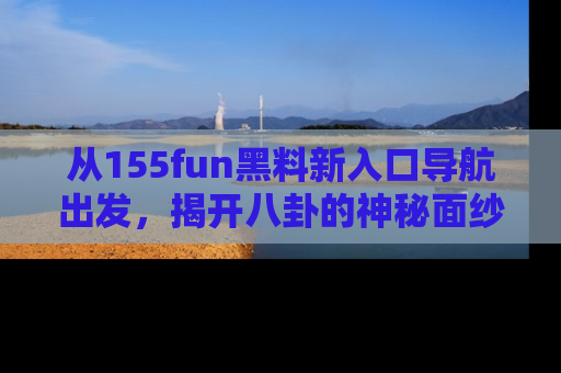 从155fun黑料新入口导航出发，揭开八卦的神秘面纱！