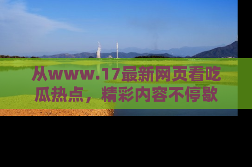 从www.17最新网页看吃瓜热点，精彩内容不停歇