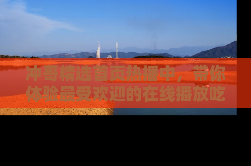 冲哥精选首页热播中，带你体验最受欢迎的在线播放吃瓜节目