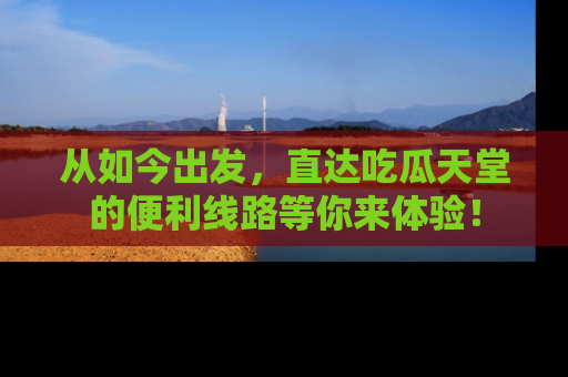 从如今出发，直达吃瓜天堂的便利线路等你来体验！