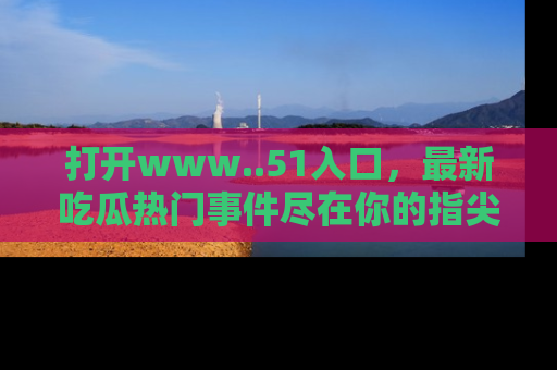 打开www..51入口，最新吃瓜热门事件尽在你的指尖，马上来看看！