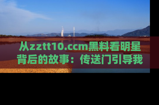 从zztt10.ccm黑料看明星背后的故事：传送门引导我们探索真相！