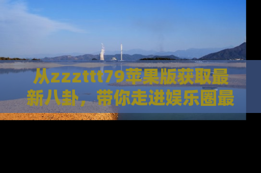 从zzzttt79苹果版获取最新八卦，带你走进娱乐圈最热内幕！
