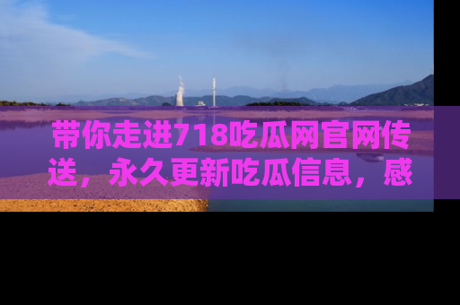 带你走进718吃瓜网官网传送，永久更新吃瓜信息，感受娱乐圈的风云变幻！