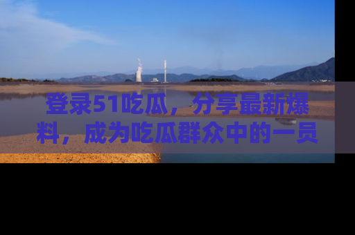 登录51吃瓜，分享最新爆料，成为吃瓜群众中的一员！