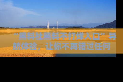 “黑料社黑料不打烊入口”导航体验，让你不再错过任何精彩黑料