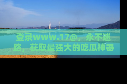 登录www.17@，永不迷路，获取最强大的吃瓜神器，解锁娱乐新动态。