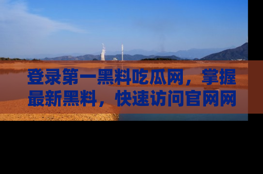 登录第一黑料吃瓜网，掌握最新黑料，快速访问官网网址体验。