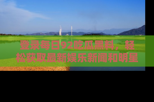 登录每日92吃瓜黑料，轻松获取最新娱乐新闻和明星炒作背后的真相