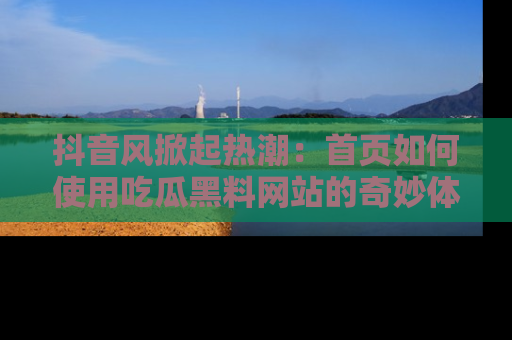 抖音风掀起热潮：首页如何使用吃瓜黑料网站的奇妙体验