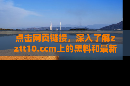 点击网页链接，深入了解zztt10.ccm上的黑料和最新消息！