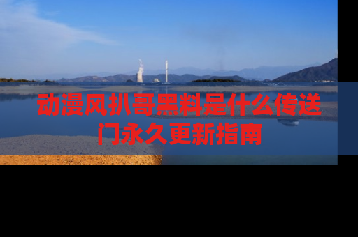 动漫风扒哥黑料是什么传送门永久更新指南