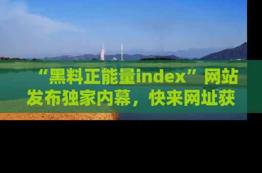 “黑料正能量index”网站发布独家内幕，快来网址获取精彩内容吧！