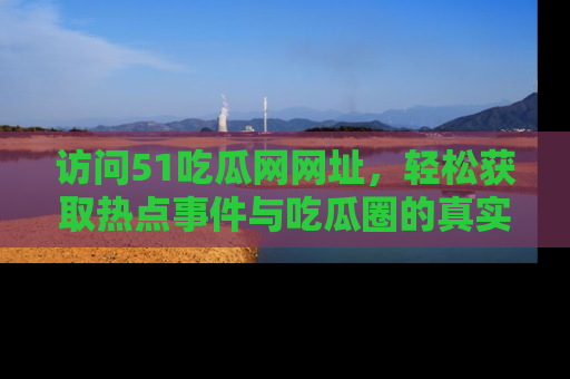 访问51吃瓜网网址，轻松获取热点事件与吃瓜圈的真实地址
