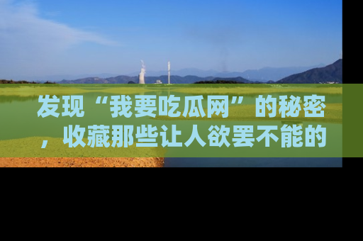 发现“我要吃瓜网”的秘密，收藏那些让人欲罢不能的吃瓜段子。
